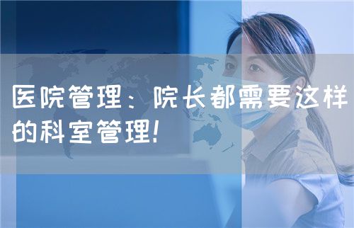 医院管理：院长都需要这样的科室管理！(图1)