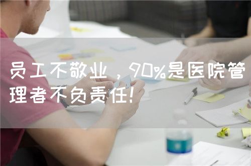员工不敬业，90%是医院管理者不负责任！(图1)