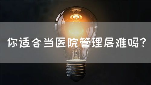 你适合当医院管理层难吗？(图1)
