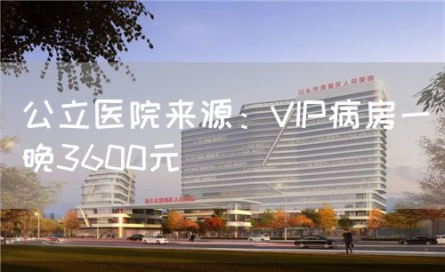 公立医院来源：VIP病房一晚3600元(图1)