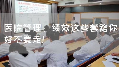 医院管理：绩效这些套路你好不要走！(图1)