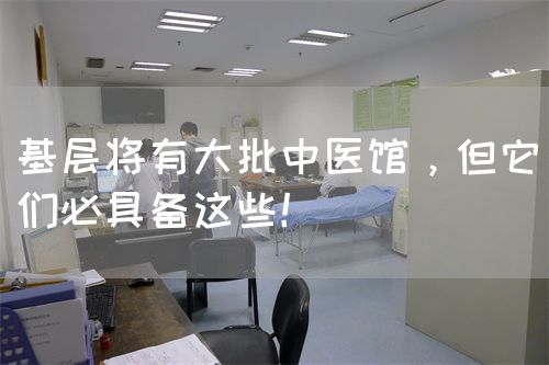 基层将有大批中医馆，但它们必具备这些！(图1)