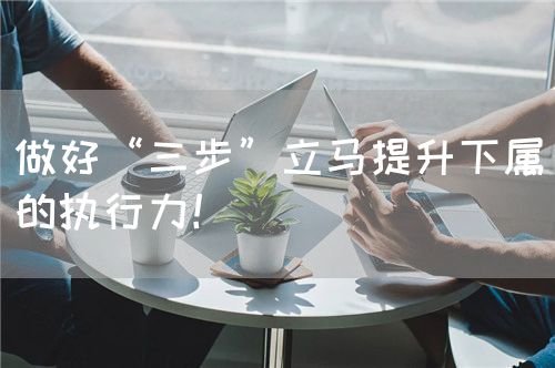 做好“三步”立马提升下属的执行力！(图1)