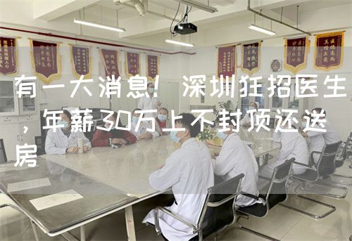 有一大消息！深圳狂招医生，年薪30万上不封顶还送房(图1)