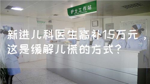 新进儿科医生高补15万元，这是缓解儿慌的方式？(图1)