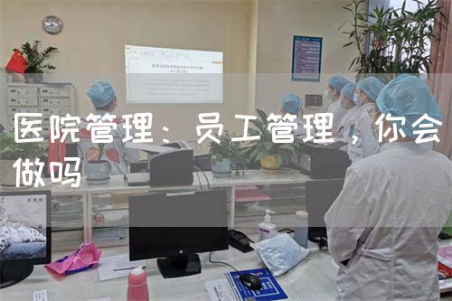 医院管理：员工管理，你会做吗(图1)