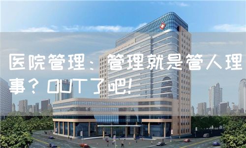 医院管理：管理就是管人理事？OUT了吧！(图1)