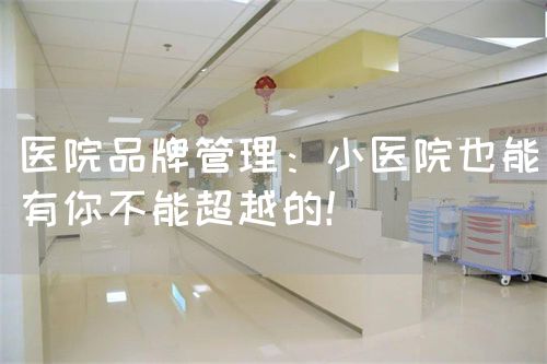 医院品牌管理：小医院也能有你不能超越的！(图1)