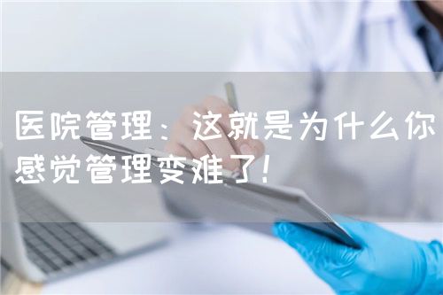 医院管理：这就是为什么你感觉管理变难了！(图1)