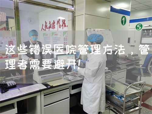 这些错误医院管理方法，管理者需要避开！(图1)