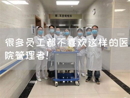 很多员工都不喜欢这样的医院管理者！(图1)