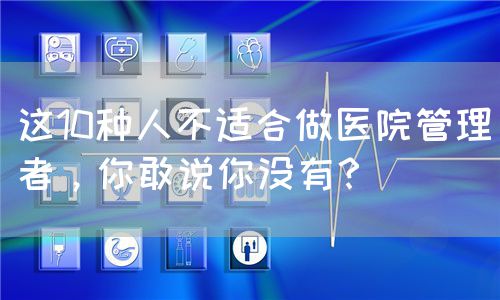 这10种人不适合做医院管理者，你敢说你没有？(图1)