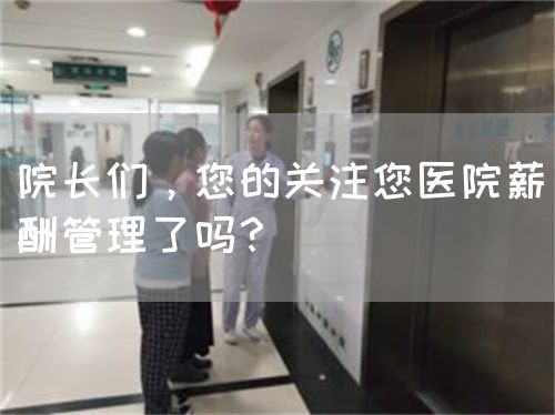 院长们，您的关注您医院薪酬管理了吗？(图1)