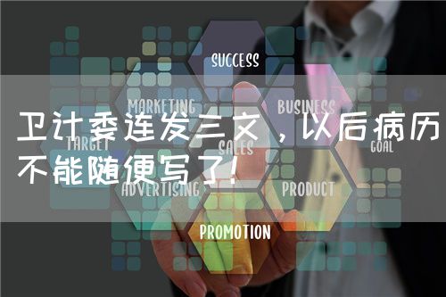 卫计委连发三文，以后病历不能随便写了！(图1)