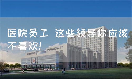 医院员工 这些领导你应该不喜欢！(图1)