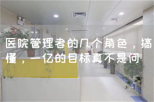 医院管理者的几个角色，搞懂，一亿的目标真不是问(图1)