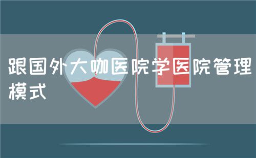 跟国外大咖医院学医院管理模式(图1)