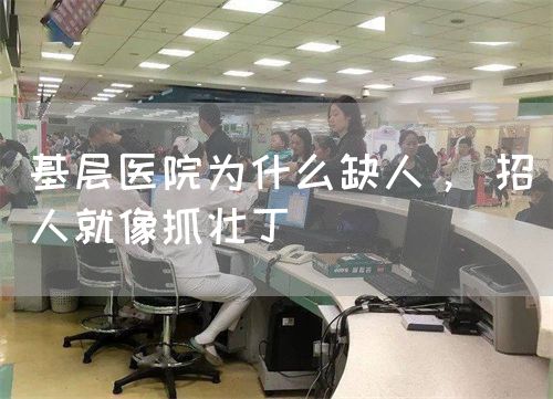 基层医院为什么缺人， 招人就像抓壮丁(图1)