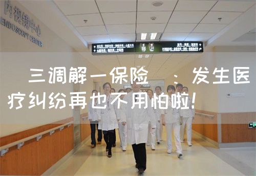 ＂三调解一保险＂：发生医疗纠纷再也不用怕啦！(图1)
