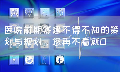 医院前期筹建不得不知的策划与规划，您再不看就O(图1)