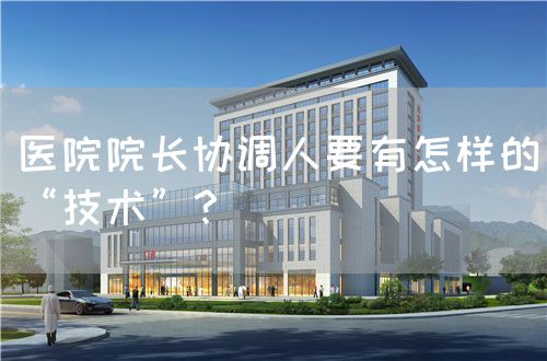 医院院长协调人要有怎样的“技术”？(图1)