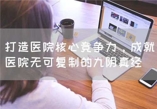 打造医院核心竞争力，成就医院无可复制的九阴真经(图1)