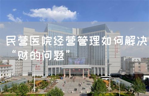 民营医院经营管理如何解决“财的问题”(图1)