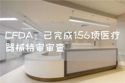 CFDA：已完成156项医疗器械特审审查(图1)
