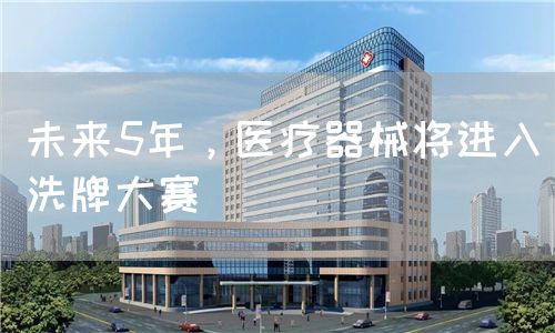 未来5年，医疗器械将进入洗牌大赛(图1)