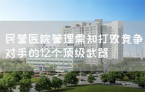 民营医院管理需知打败竞争对手的12个顶级武器(图1)