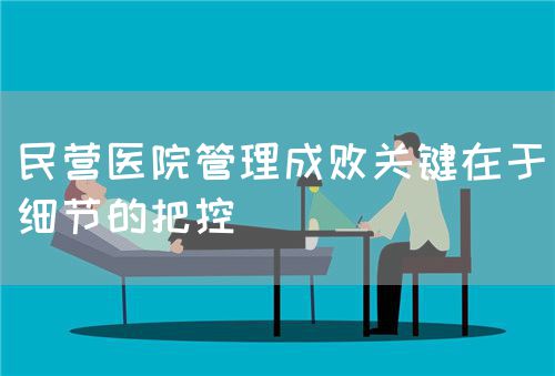 民营医院管理成败关键在于细节的把控(图1) 民营医院管理成败关键在于细节的把控(图1)