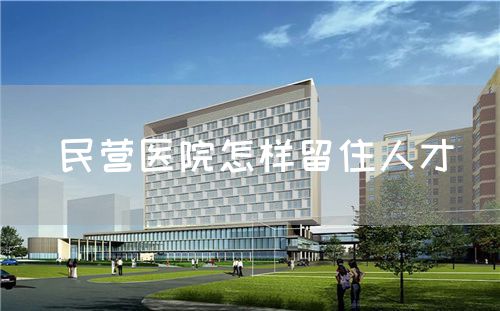 民营医院怎样留住人才(图1) 民营医院怎样留住人才(图1)