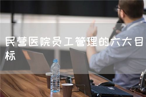 民营医院员工管理的六大目标(图1)