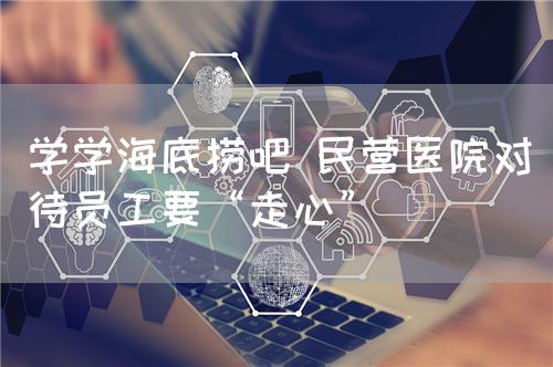 学学海底捞吧 民营医院对待员工要“走心”(图1)