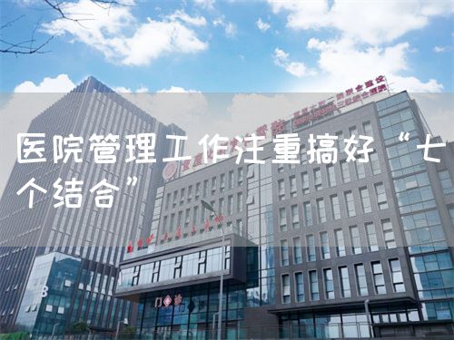 医院管理工作注重搞好“七个结合”(图1)