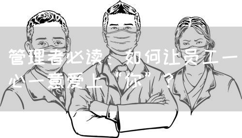 管理者必读：如何让员工一心一意爱上“你”？(图1)