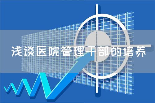 浅谈医院管理干部的培养(图1) 浅谈医院管理干部的培养(图1)
