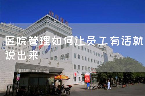 医院管理如何让员工有话就说出来(图1) 医院管理如何让员工有话就说出来(图1)