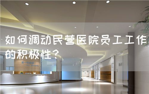如何调动民营医院员工工作的积极性？(图1)