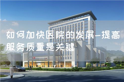如何加快医院的发展-提高服务质量是关键(图1)