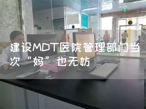 建设MDT医院管理部门当次“妈”也无妨(图1)