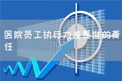 医院员工执行力差是谁的责任(图1)