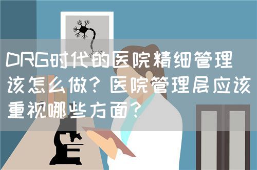 DRG时代的医院精细管理该怎么做？医院管理层应该重视哪些方面？(图1)