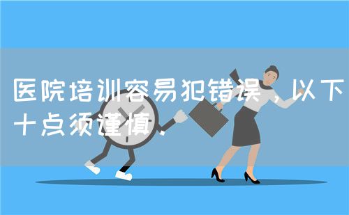 医院培训容易犯错误，以下十点须谨慎。(图1)