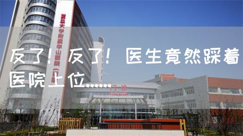 反了！反了！医生竟然踩着医院上位......(图1)
