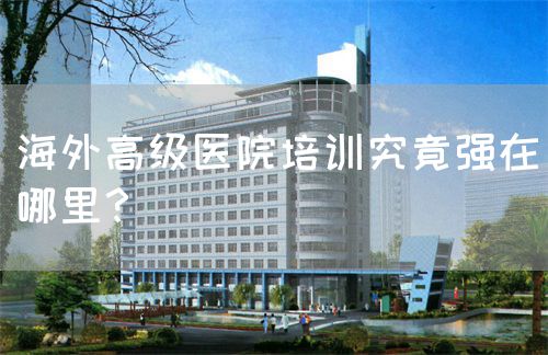 海外高级医院培训究竟强在哪里？(图1)