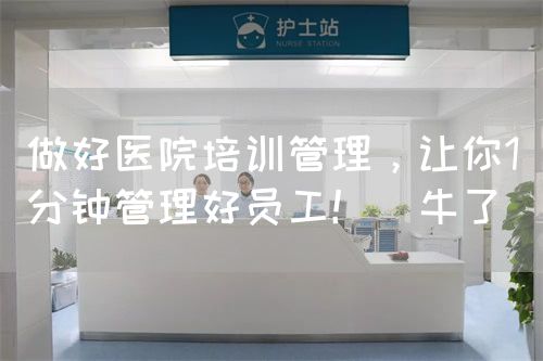做好医院培训管理，让你1分钟管理好员工?。ㄅＡ耍?图1)
