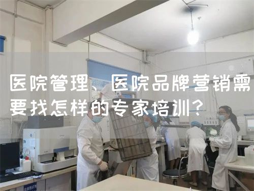 医院管理、医院品牌营销需要找怎样的专家培训？(图1)