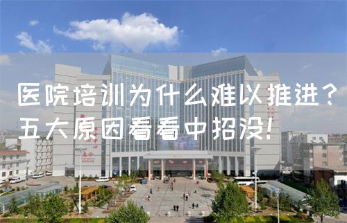 医院培训为什么难以推进？五大原因看看中招没！(图1)