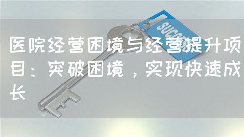 医院经营困境与经营提升项目：突破困境，实现快速成长(图1)